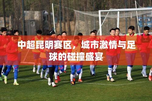 中超昆明赛区,城市激情与足球的碰撞盛宴