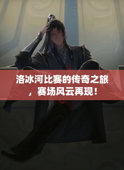 洛冰河比赛的传奇之旅，赛场风云再现！