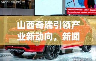 山西奇瑞引领产业新动向,新闻头条展现晋企风采