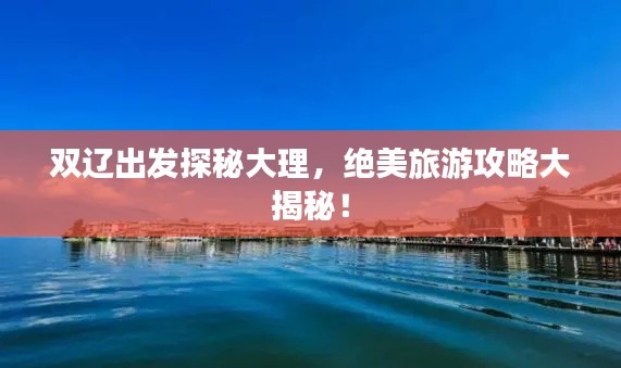 双辽出发探秘大理，绝美旅游攻略大揭秘！