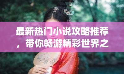 最新热门小说攻略推荐，带你畅游精彩世界之巅