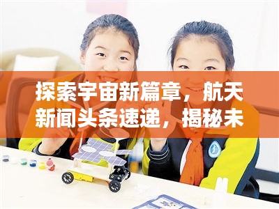 探索宇宙新篇章,航天新闻头条速递,揭秘未来航天新动态