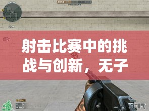 射击比赛中的挑战与创新，无子弹背后的故事揭秘