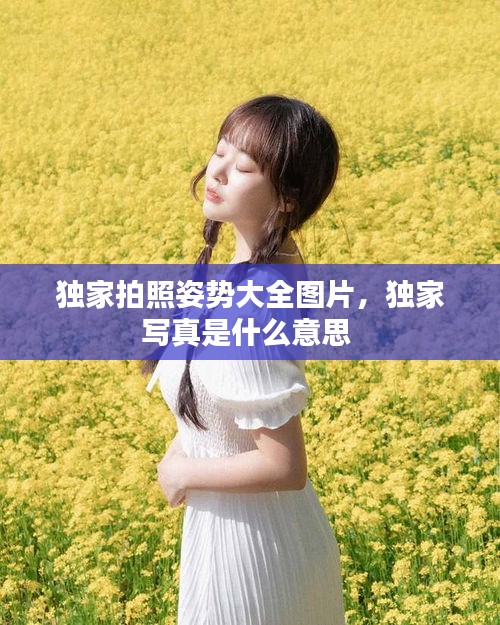 独家拍照姿势大全图片，独家写真是什么意思 