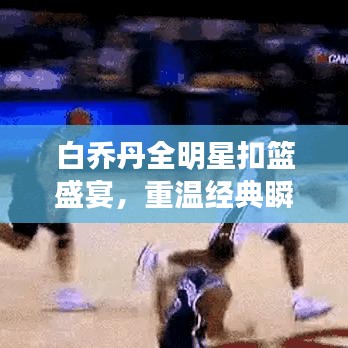白乔丹全明星扣篮盛宴，重温经典瞬间，感受篮坛热血魅力！