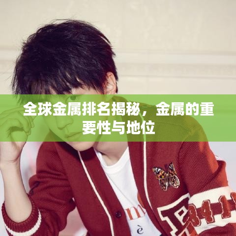 全球金属排名揭秘，金属的重要性与地位