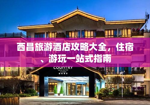 西昌旅游酒店攻略大全,住宿、游玩一站式指南