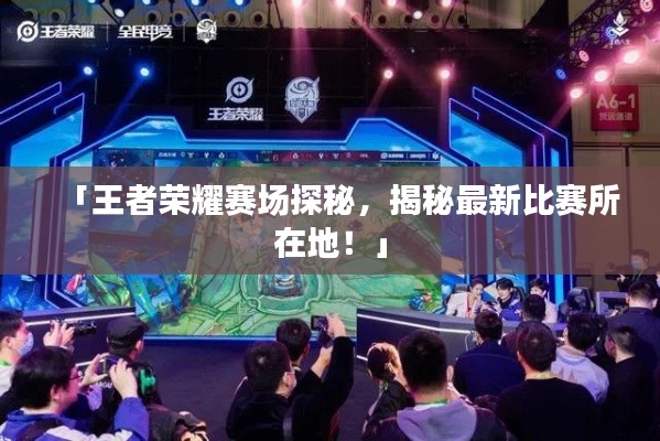 「王者荣耀赛场探秘，揭秘最新比赛所在地！」